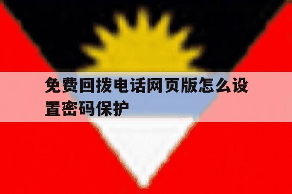 免费回拨电话网页版怎么设置密码保护 免费回拨电话网页版怎么设置密码保护