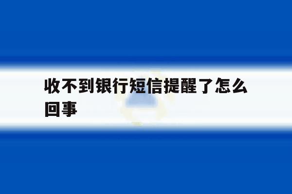收不到银行短信提醒了怎么回事 收不到银行短信提醒了怎么回事