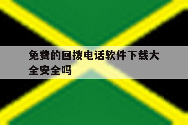 免费的回拨电话软件下载大全安全吗 免费的回拨电话软件下载大全安全吗