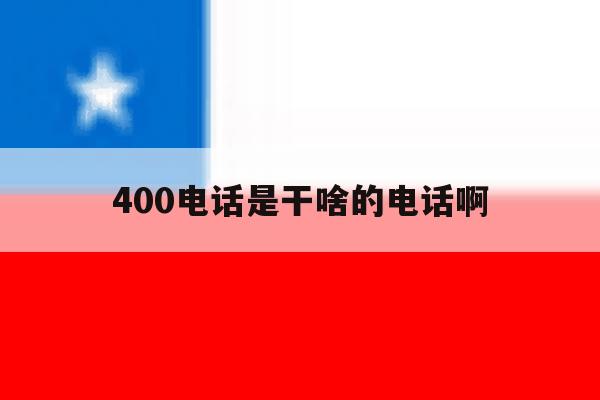 400电话是干啥的电话啊 400电话是干啥的电话啊