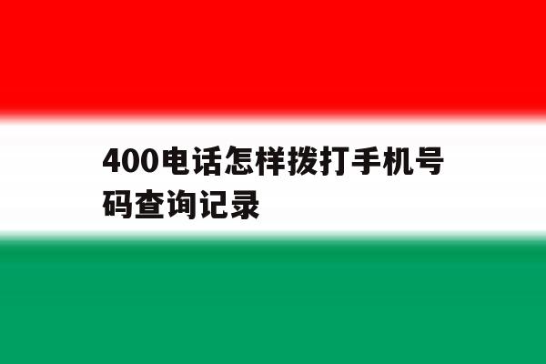 400电话怎样拨打手机号码查询记录 400电话怎样拨打手机号码查询记录