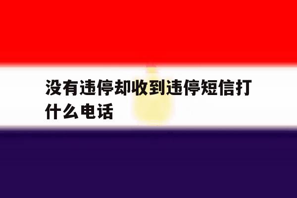 没有违停却收到违停短信打什么电话 没有违停却收到违停短信打什么电话