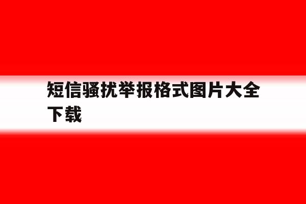短信骚扰举报格式图片大全下载 短信骚扰举报格式图片大全下载