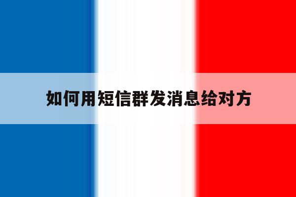 如何用短信群发消息给对方 如何用短信群发消息给对方