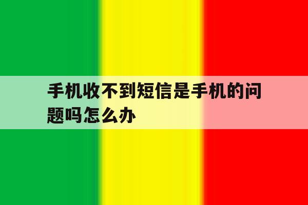 手机收不到短信是手机的问题吗怎么办 手机收不到短信是手机的问题吗怎么办