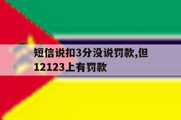短信说扣3分没说罚款,但12123上有罚款 短信说扣3分没说罚款,但12123上有罚款