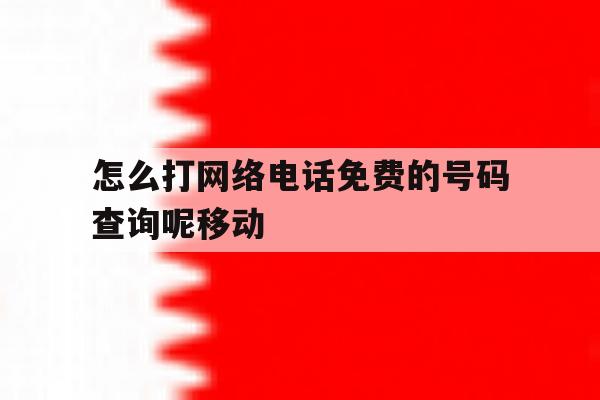 怎么打网络电话免费的号码查询呢移动的简单介绍 怎么打网络电话免费的号码查询呢移动的简单介绍