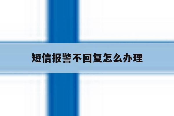短信报警不回复怎么办理 短信报警不回复怎么办理