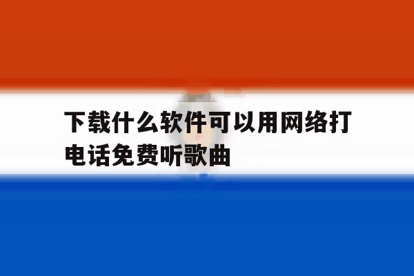 下载什么软件可以用网络打电话免费听歌曲 下载什么软件可以用网络打电话免费听歌曲