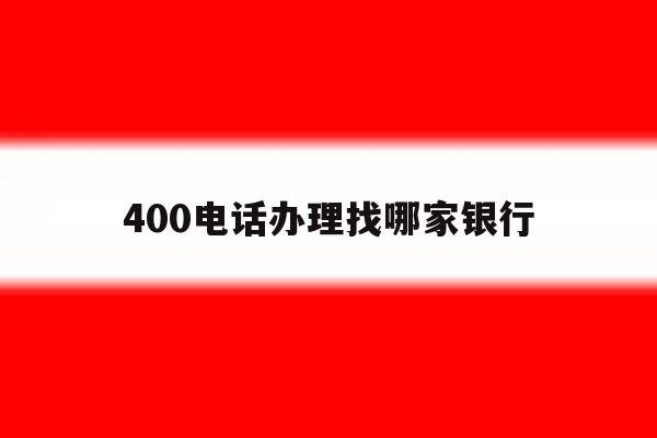 400电话办理找哪家银行 400电话办理找哪家银行