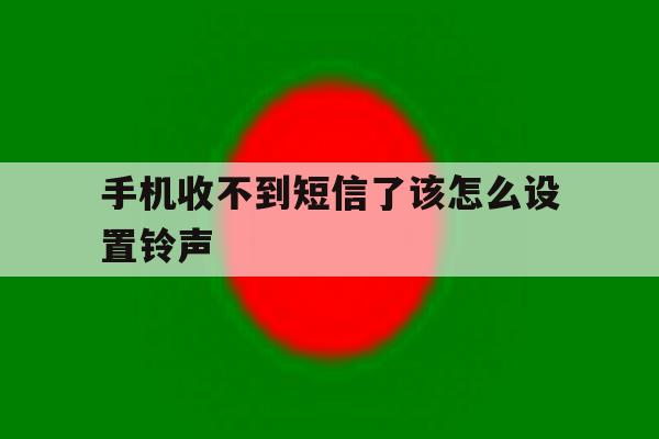 手机收不到短信了该怎么设置铃声 手机收不到短信了该怎么设置铃声
