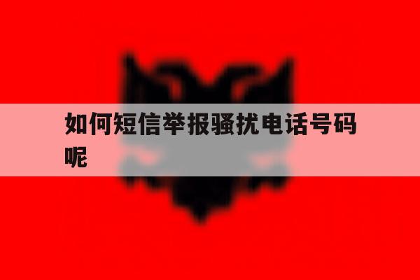 如何短信举报骚扰电话号码呢 如何短信举报骚扰电话号码呢
