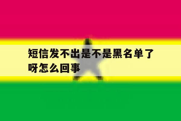 短信发不出是不是黑名单了呀怎么回事 短信发不出是不是黑名单了呀怎么回事