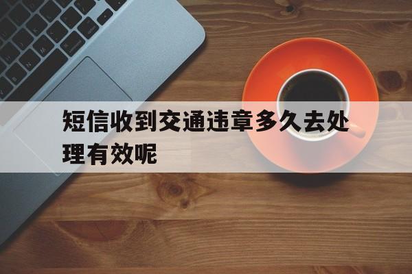 短信收到交通违章多久去处理有效呢 短信收到交通违章多久去处理有效呢
