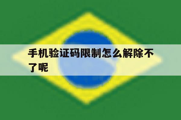 手机验证码限制怎么解除不了呢 手机验证码限制怎么解除不了呢