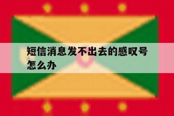 短信消息发不出去的感叹号怎么办 短信消息发不出去的感叹号怎么办