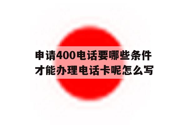 申请400电话要哪些条件才能办理电话卡呢怎么写的简单介绍 申请400电话要哪些条件才能办理电话卡呢怎么写的简单介绍