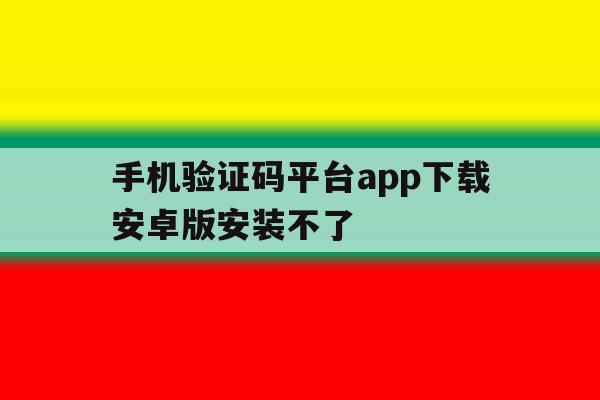 手机验证码平台app下载安卓版安装不了 手机验证码平台app下载安卓版安装不了