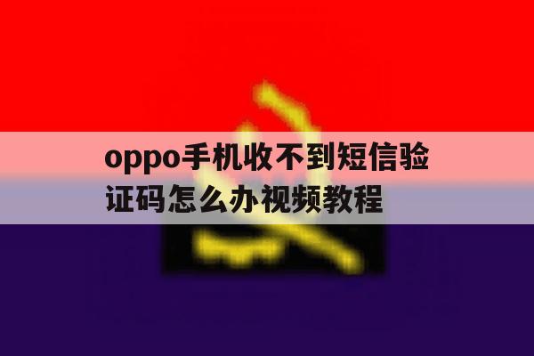 oppo手机收不到短信验证码怎么办视频教程 oppo手机收不到短信验证码怎么办视频教程