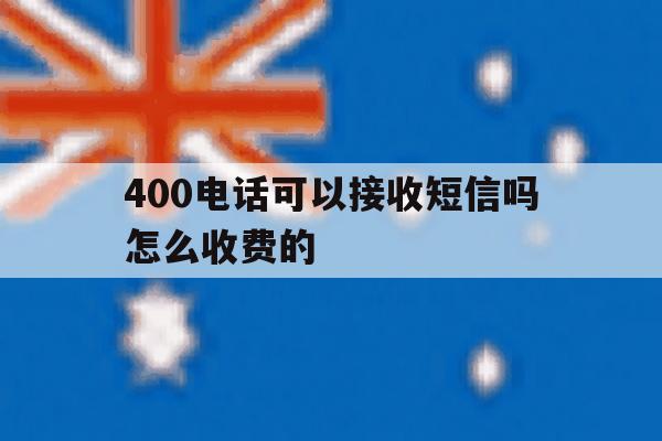 400电话可以接收短信吗怎么收费的 400电话可以接收短信吗怎么收费的