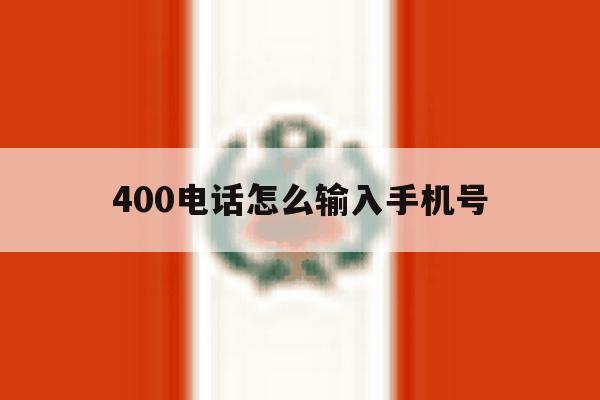 400电话怎么输入手机号 400电话怎么输入手机号