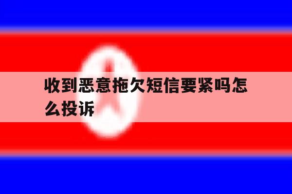收到恶意拖欠短信要紧吗怎么投诉 收到恶意拖欠短信要紧吗怎么投诉
