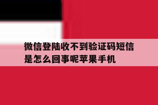 关于微信登陆收不到验证码短信是怎么回事呢苹果手机的信息 关于微信登陆收不到验证码短信是怎么回事呢苹果手机的信息