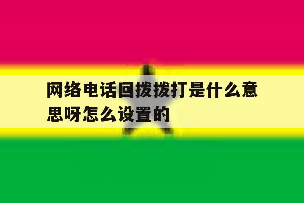网络电话回拨拨打是什么意思呀怎么设置的 网络电话回拨拨打是什么意思呀怎么设置的
