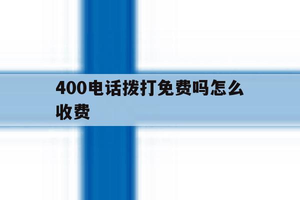 400电话拨打免费吗怎么收费 400电话拨打免费吗怎么收费