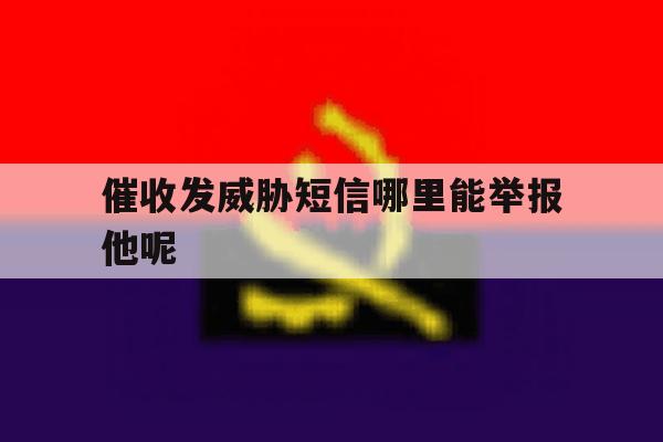 催收发威胁短信哪里能举报他呢 催收发威胁短信哪里能举报他呢