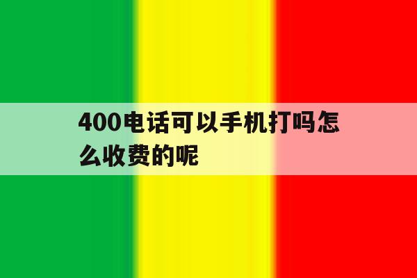 400电话可以手机打吗怎么收费的呢 400电话可以手机打吗怎么收费的呢