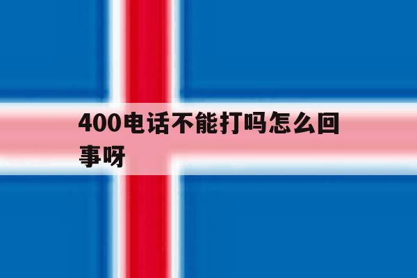 包含400电话不能打吗怎么回事呀的词条 包含400电话不能打吗怎么回事呀的词条