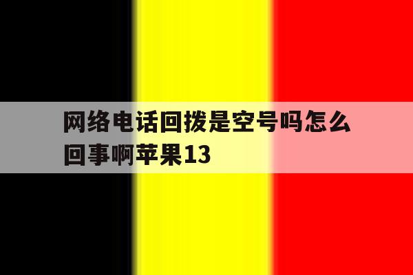 包含网络电话回拨是空号吗怎么回事啊苹果13的词条 包含网络电话回拨是空号吗怎么回事啊苹果13的词条