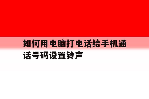 如何用电脑打电话给手机通话号码设置铃声 如何用电脑打电话给手机通话号码设置铃声