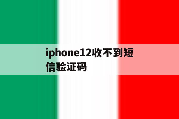 iphone12收不到短信验证码 iphone12收不到短信验证码
