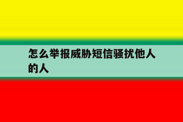 怎么举报威胁短信骚扰他人的人 怎么举报威胁短信骚扰他人的人