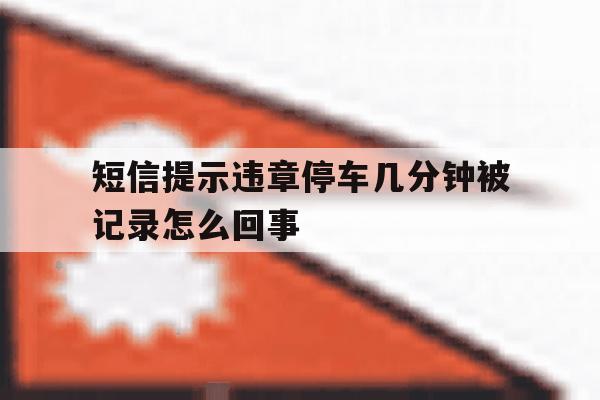 短信提示违章停车几分钟被记录怎么回事 短信提示违章停车几分钟被记录怎么回事