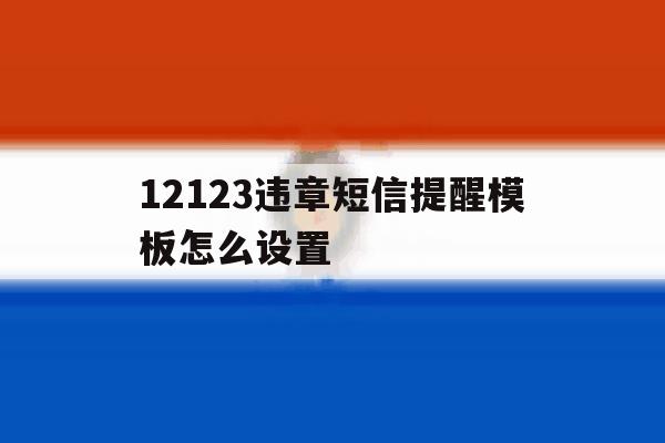12123违章短信提醒模板怎么设置 12123违章短信提醒模板怎么设置