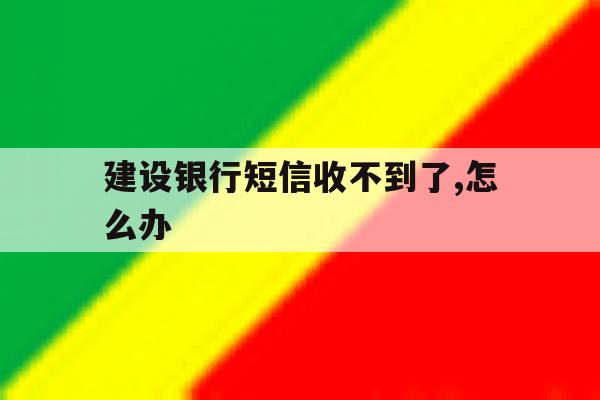 建设银行短信收不到了,怎么办 建设银行短信收不到了,怎么办
