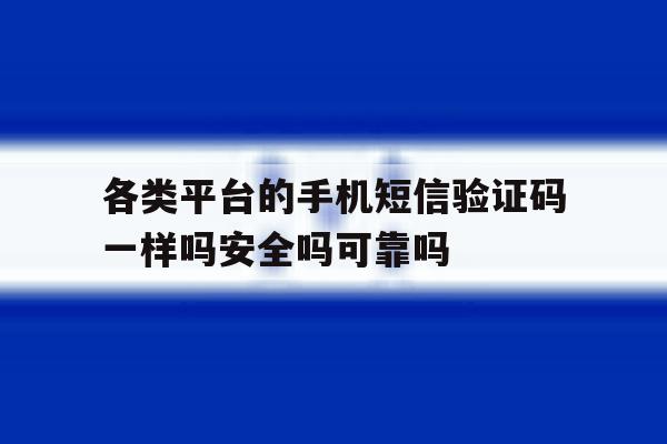 各类平台的手机短信验证码一样吗安全吗可靠吗的简单介绍 各类平台的手机短信验证码一样吗安全吗可靠吗的简单介绍