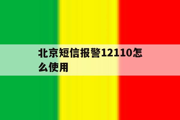 北京短信报警12110怎么使用 北京短信报警12110怎么使用