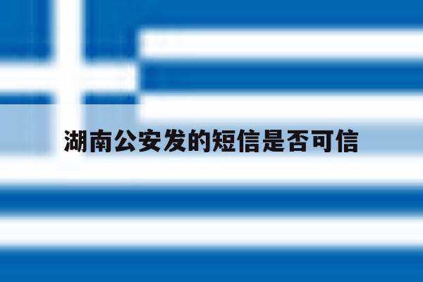 湖南公安发的短信是否可信 湖南公安发的短信是否可信
