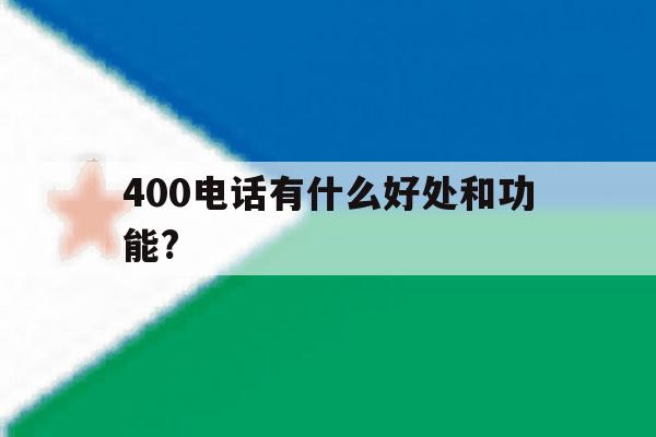 400电话有什么好处和功能? 400电话有什么好处和功能?