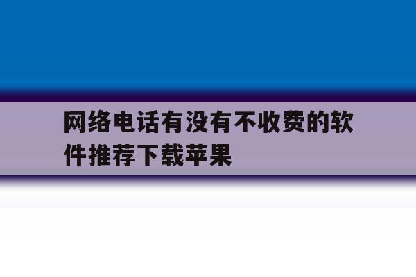 网络电话有没有不收费的软件推荐下载苹果 网络电话有没有不收费的软件推荐下载苹果