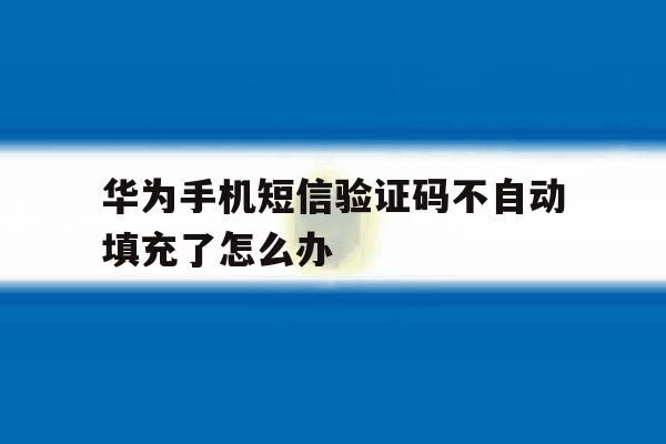 华为手机短信验证码不自动填充了怎么办 华为手机短信验证码不自动填充了怎么办