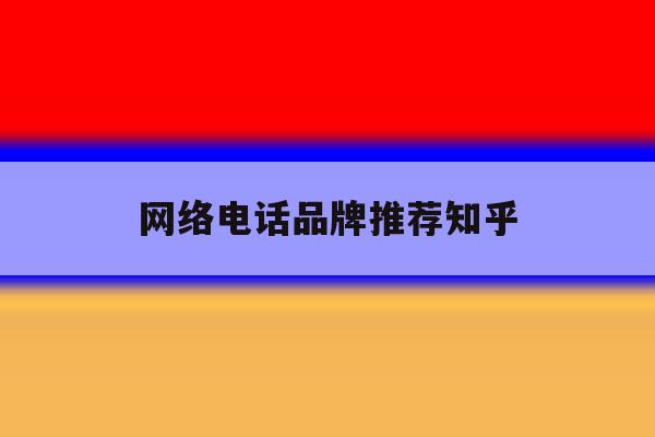 网络电话品牌推荐知乎 网络电话品牌推荐知乎