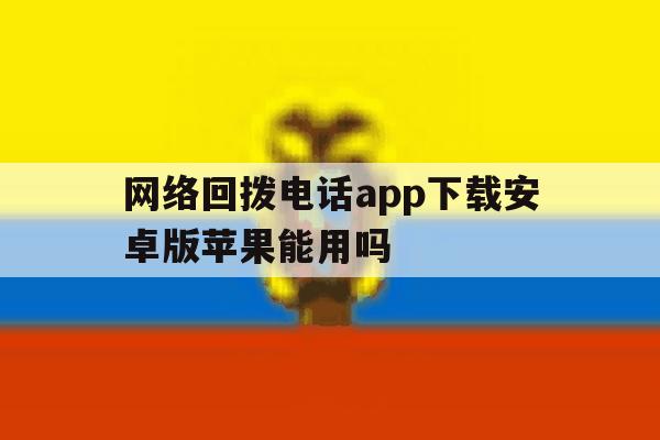 网络回拨电话app下载安卓版苹果能用吗的简单介绍 网络回拨电话app下载安卓版苹果能用吗的简单介绍