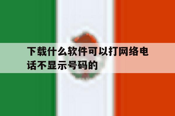 下载什么软件可以打网络电话不显示号码的 下载什么软件可以打网络电话不显示号码的