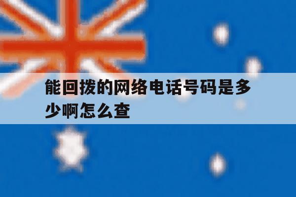 能回拨的网络电话号码是多少啊怎么查 能回拨的网络电话号码是多少啊怎么查