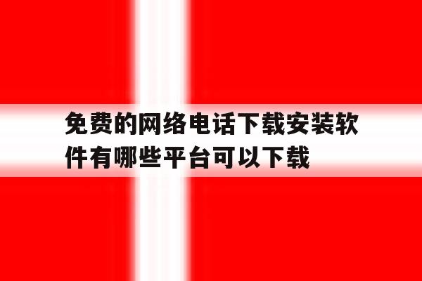 关于免费的网络电话下载安装软件有哪些平台可以下载的信息 关于免费的网络电话下载安装软件有哪些平台可以下载的信息
